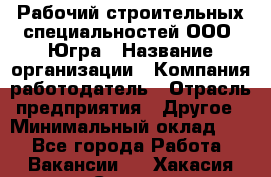 Рабочий строительных специальностей ООО "Югра › Название организации ­ Компания-работодатель › Отрасль предприятия ­ Другое › Минимальный оклад ­ 1 - Все города Работа » Вакансии   . Хакасия респ.,Саяногорск г.